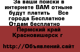 За ваши поиски в интернете ВАМ отныне будут платить! - Все города Бесплатное » Отдам бесплатно   . Пермский край,Красновишерск г.